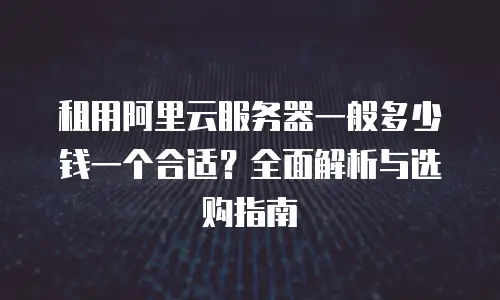 租用阿里云服务器一般多少钱一个合适？全面解析与选购指南