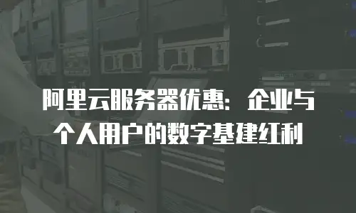 阿里云服务器优惠：企业与个人用户的数字基建红利