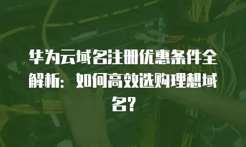 华为云域名注册优惠条件全解析：如何高效选购理想域名？