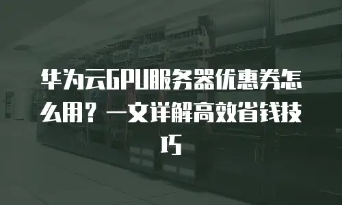 华为云GPU服务器优惠券怎么用？一文详解高效省钱技巧