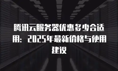 腾讯云服务器优惠多少合适用：2025年最新价格与使用建议
