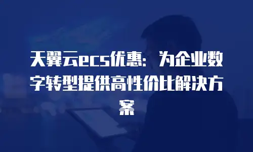 天翼云ecs优惠：为企业数字转型提供高性价比解决方案