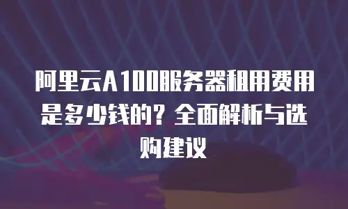 阿里云A100服务器租用费用是多少钱的？全面解析与选购建议