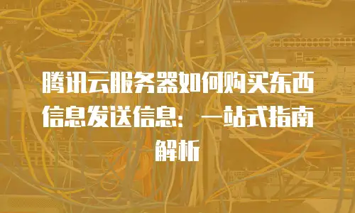 腾讯云服务器如何购买东西信息发送信息：一站式指南解析