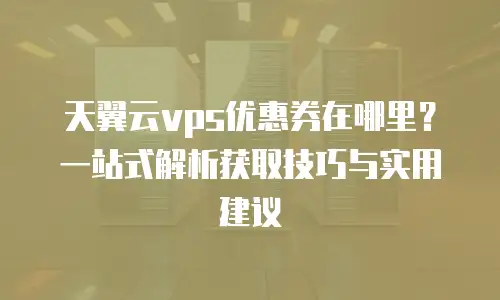 天翼云vps优惠券在哪里？一站式解析获取技巧与实用建议