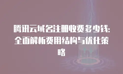 腾讯云域名注册收费多少钱：全面解析费用结构与优化策略