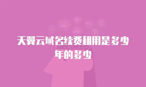 天翼云域名续费租用是多少年的多少