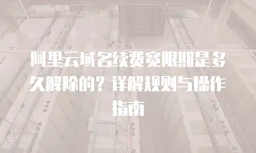 阿里云域名续费宽限期是多久解除的？详解规则与操作指南