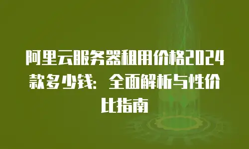 阿里云服务器租用价格2024款多少钱：全面解析与性价比指南