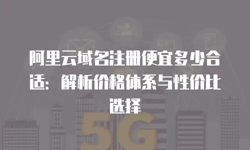 阿里云域名注册便宜多少合适：解析价格体系与性价比选择