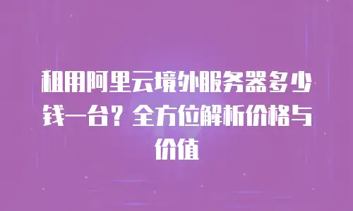 租用阿里云境外服务器多少钱一台？全方位解析价格与价值