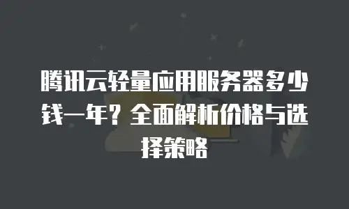 腾讯云轻量应用服务器多少钱一年？全面解析价格与选择策略
