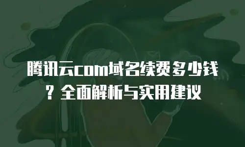 腾讯云com域名续费多少钱？全面解析与实用建议