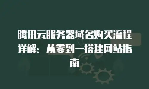 腾讯云服务器域名购买流程详解：从零到一搭建网站指南