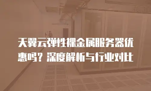 天翼云弹性裸金属服务器优惠吗？深度解析与行业对比