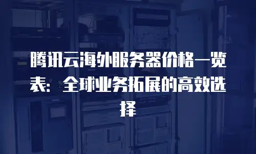 腾讯云海外服务器价格一览表：全球业务拓展的高效选择