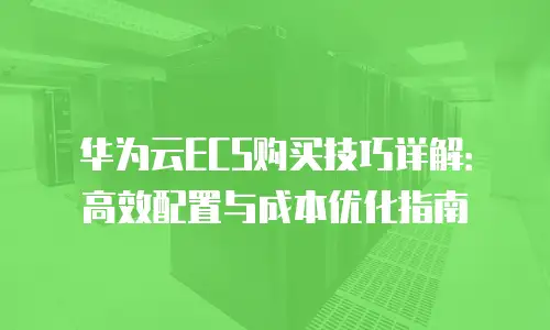 华为云ECS购买技巧详解：高效配置与成本优化指南