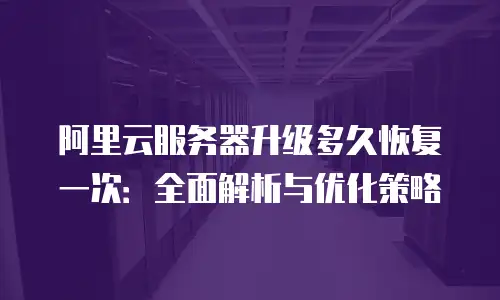 阿里云服务器升级多久恢复一次：全面解析与优化策略