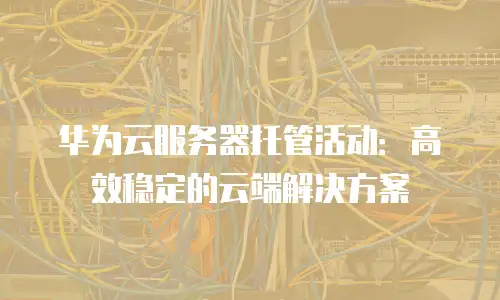 华为云服务器托管活动：高效稳定的云端解决方案