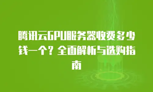 腾讯云GPU服务器收费多少钱一个？全面解析与选购指南