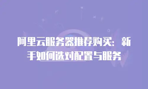 阿里云服务器推荐购买：新手如何选对配置与服务