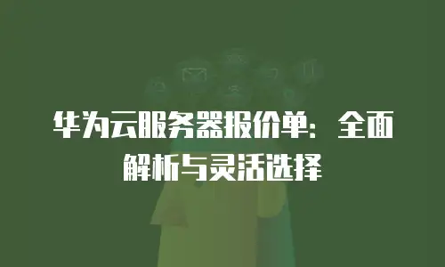 华为云服务器报价单：全面解析与灵活选择