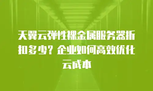 天翼云弹性裸金属服务器折扣多少？企业如何高效优化云成本