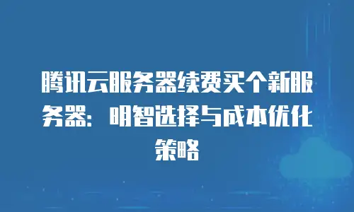 腾讯云服务器续费买个新服务器：明智选择与成本优化策略