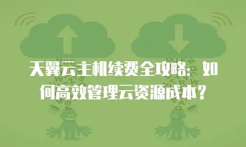 天翼云主机续费全攻略：如何高效管理云资源成本？