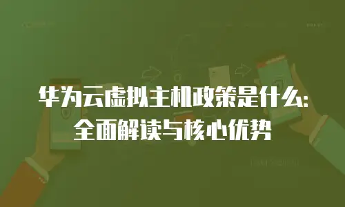 华为云虚拟主机政策是什么：全面解读与核心优势