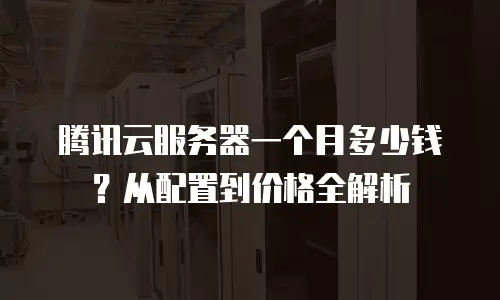 腾讯云服务器一个月多少钱？从配置到价格全解析