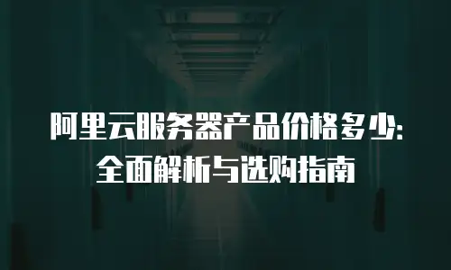 阿里云服务器产品价格多少：全面解析与选购指南