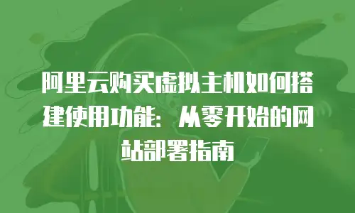 阿里云购买虚拟主机如何搭建使用功能：从零开始的网站部署指南