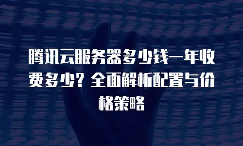 腾讯云服务器多少钱一年收费多少？全面解析配置与价格策略