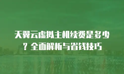 天翼云虚拟主机续费是多少？全面解析与省钱技巧
