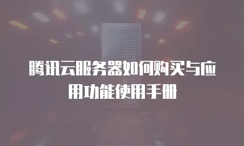 腾讯云服务器如何购买与应用功能使用手册