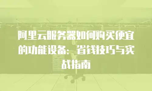 阿里云服务器如何购买便宜的功能设备：省钱技巧与实战指南