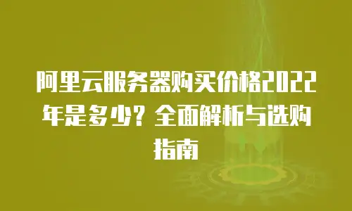 阿里云服务器购买价格2022年是多少？全面解析与选购指南