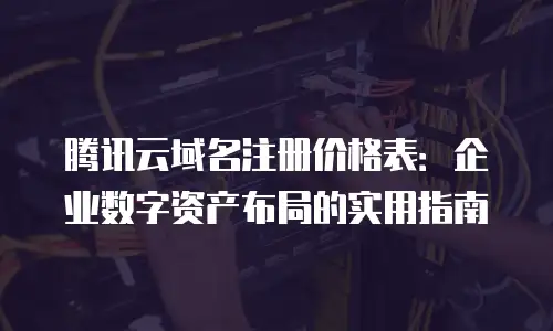 腾讯云域名注册价格表：企业数字资产布局的实用指南