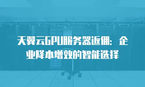 天翼云GPU服务器返佣：企业降本增效的智能选择