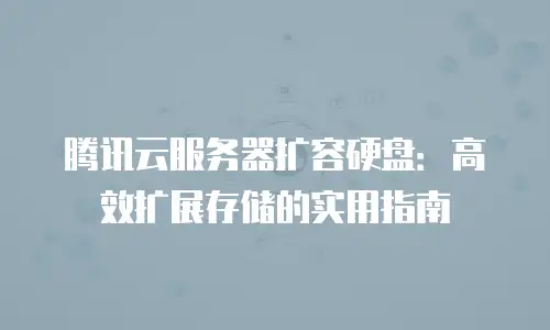 腾讯云服务器扩容硬盘：高效扩展存储的实用指南