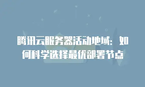腾讯云服务器活动地域：如何科学选择最优部署节点