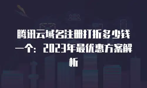腾讯云域名注册打折多少钱一个：2023年最优惠方案解析