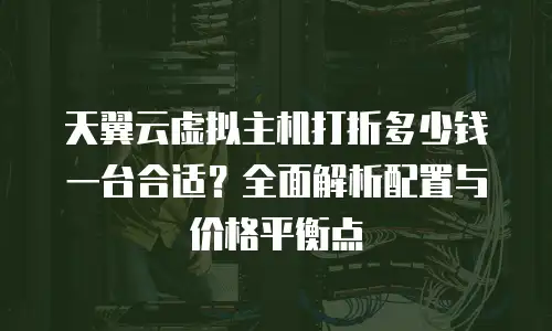 天翼云虚拟主机打折多少钱一台合适？全面解析配置与价格平衡点