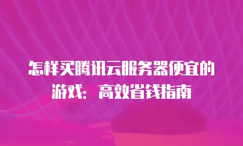怎样买腾讯云服务器便宜的游戏：高效省钱指南