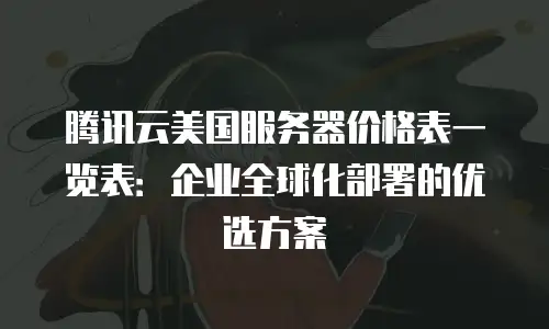腾讯云美国服务器价格表一览表：企业全球化部署的优选方案