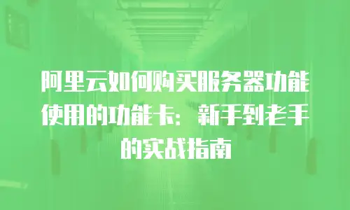 阿里云如何购买服务器功能使用的功能卡：新手到老手的实战指南
