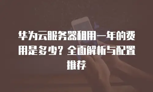 华为云服务器租用一年的费用是多少？全面解析与配置推荐