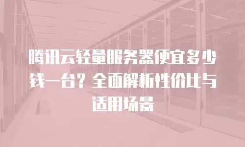 腾讯云轻量服务器便宜多少钱一台？全面解析性价比与适用场景