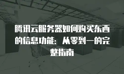 腾讯云服务器如何购买东西的信息功能：从零到一的完整指南